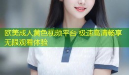 欧美成人黄色视频平台 极速高清畅享无限观看体验