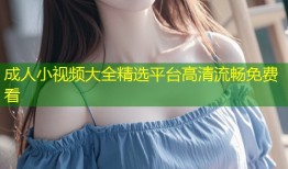 成人小视频大全精选平台高清流畅免费看