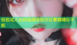 极致成人丝袜视频体验尽在掌握精彩不断