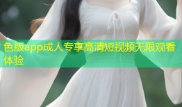 色版app成人专享高清短视频无限观看体验