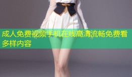 成人免费视频手机在线高清流畅免费看多样内容