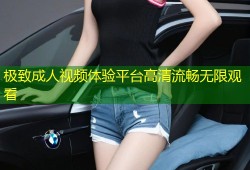 极致成人视频体验平台高清流畅无限观看