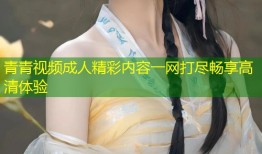 青青视频成人精彩内容一网打尽畅享高清体验