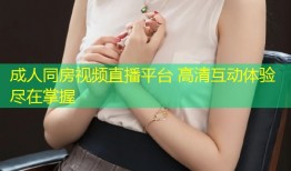 成人同房视频直播平台 高清互动体验尽在掌握