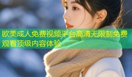 欧美成人免费视频平台高清无限制免费观看顶级内容体验