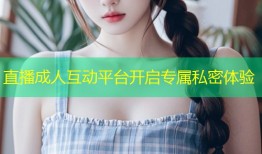 直播成人互动平台开启专属私密体验