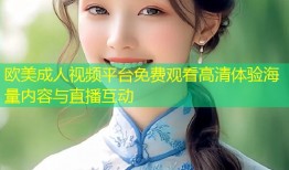 欧美成人视频平台免费观看高清体验海量内容与直播互动