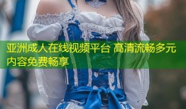亚洲成人在线视频平台 高清流畅多元内容免费畅享