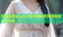 草莓视频app成人版免费畅享高清直播社交体验