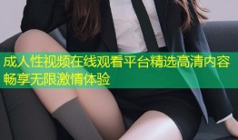 成人性视频在线观看平台精选高清内容畅享无限激情体验