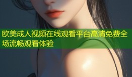 欧美成人视频在线观看平台高清免费全场流畅观看体验