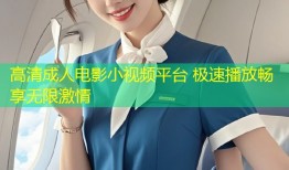 高清成人电影小视频平台 极速播放畅享无限激情