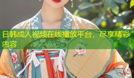 日韩成人视频在线播放平台，尽享精彩内容