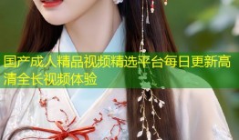 国产成人精品视频精选平台每日更新高清全长视频体验