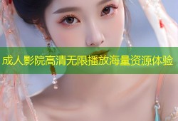 成人影院高清无限播放海量资源体验