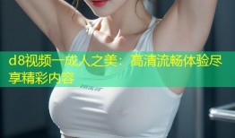 d8视频一成人之美：高清流畅体验尽享精彩内容