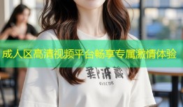 成人区高清视频平台畅享专属激情体验