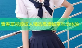 青春草视频成人精选高清畅享互动体验