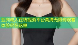 亚洲成人在线视频平台高清无限制观看体验尽在这里