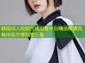 韩国成人视频在线观看平台精选高清流畅体验尽享私密乐趣