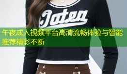 午夜成人视频平台高清流畅体验与智能推荐精彩不断