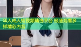 华人成人短视频精选平台 极速观看多样精彩内容