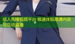 成人先锋视频平台 极速体验高清内容与互动直播