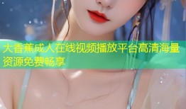大香蕉成人在线视频播放平台高清海量资源免费畅享