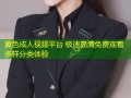 黄色成人视频平台 极速高清免费观看多样分类体验