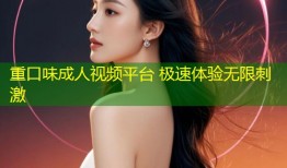 重口味成人视频平台 极速体验无限刺激