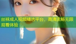 丝袜成人视频精选平台，高清流畅无限观看体验