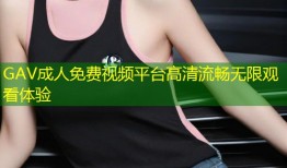 GAV成人免费视频平台高清流畅无限观看体验