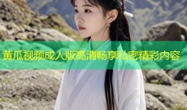 黄瓜视频成人版高清畅享私密精彩内容