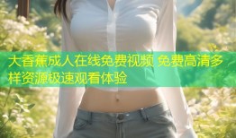 大香蕉成人在线免费视频 免费高清多样资源极速观看体验