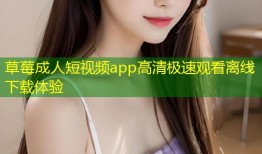 草莓成人短视频app高清极速观看离线下载体验