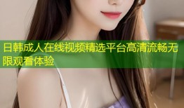 日韩成人在线视频精选平台高清流畅无限观看体验