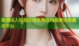 高清成人视频在线免费在线观看体验最佳平台