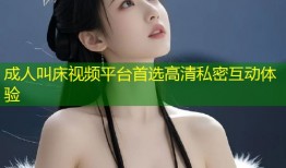 成人叫床视频平台首选高清私密互动体验
