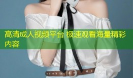 高清成人视频平台 极速观看海量精彩内容