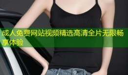 成人免费网站视频精选高清全片无限畅享体验