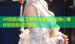 d8视频成人之美平台精彩内容随心看体验极致视觉盛宴
