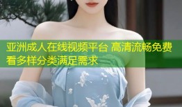 亚洲成人在线视频平台 高清流畅免费看多样分类满足需求