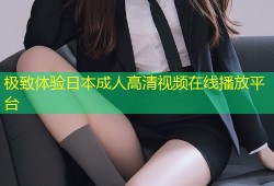 极致体验日本成人高清视频在线播放平台