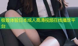 极致体验日本成人高清视频在线播放平台
