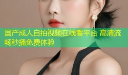 国产成人自拍视频在线看平台 高清流畅秒播免费体验