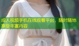 成人视频手机在线观看平台，随时随地享受丰富内容
