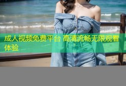 成人视频免费平台 高清流畅无限观看体验