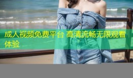 成人视频免费平台 高清流畅无限观看体验