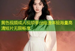 黄色视频成人视频平台极速体验海量高清短片无限畅享