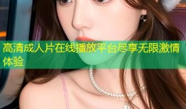 高清成人片在线播放平台尽享无限激情体验